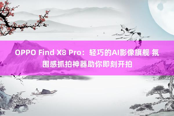 OPPO Find X8 Pro：轻巧的AI影像旗舰 氛围感抓拍神器助你即刻开拍