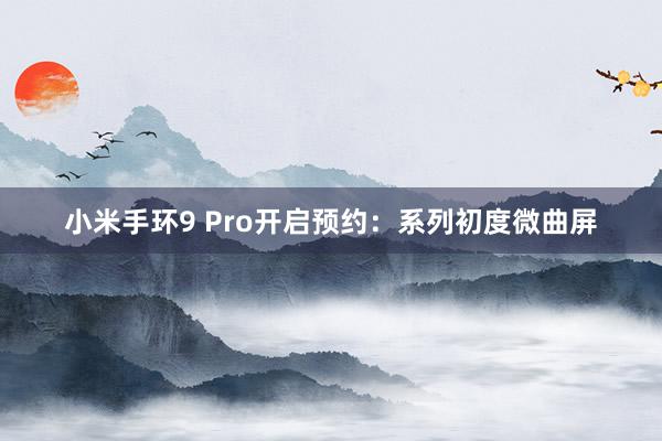 小米手环9 Pro开启预约：系列初度微曲屏