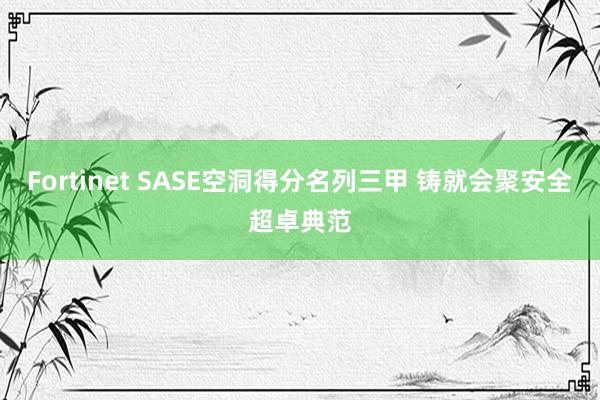 Fortinet SASE空洞得分名列三甲 铸就会聚安全超卓典范