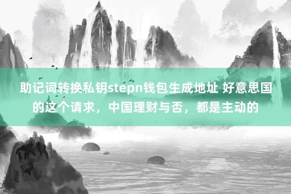 助记词转换私钥stepn钱包生成地址 好意思国的这个请求，中国理财与否，都是主动的