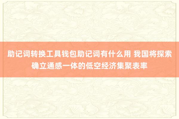 助记词转换工具钱包助记词有什么用 我国将探索确立通感一体的低空经济集聚表率