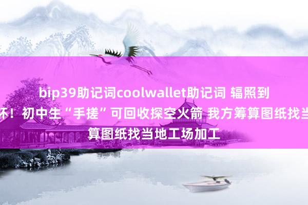 bip39助记词coolwallet助记词 辐照到手喷出马赫环！初中生“手搓”可回收探空火箭 我方筹算图纸找当地工场加工