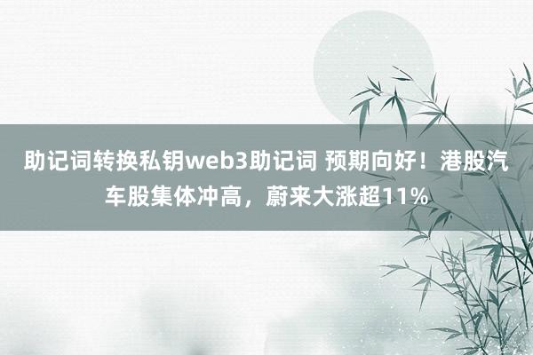 助记词转换私钥web3助记词 预期向好！港股汽车股集体冲高，蔚来大涨超11%