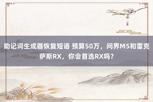 助记词生成器恢复短语 预算50万，问界M5和雷克萨斯RX，你会首选RX吗？