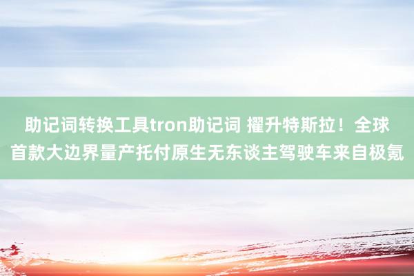 助记词转换工具tron助记词 擢升特斯拉！全球首款大边界量产托付原生无东谈主驾驶车来自极氪