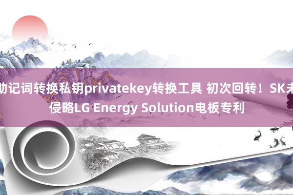 助记词转换私钥privatekey转换工具 初次回转！SK未侵略LG Energy Solution电板专利