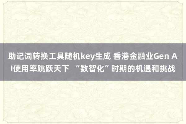 助记词转换工具随机key生成 香港金融业Gen AI使用率跳跃天下  “数智化”时期的机遇和挑战