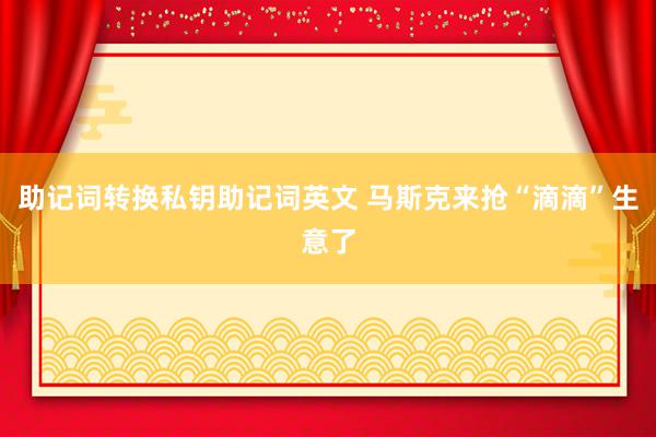 助记词转换私钥助记词英文 马斯克来抢“滴滴”生意了