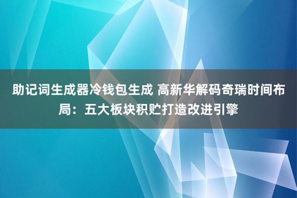 助记词生成器冷钱包生成 高新华解码奇瑞时间布局：五大板块积贮打造改进引擎