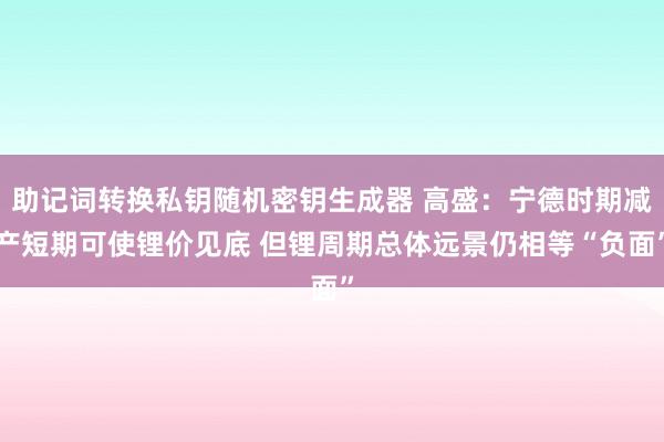 助记词转换私钥随机密钥生成器 高盛：宁德时期减产短期可使锂价见底 但锂周期总体远景仍相等“负面”