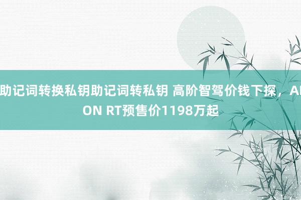 助记词转换私钥助记词转私钥 高阶智驾价钱下探，AION RT预售价1198万起