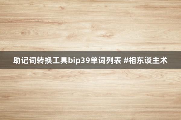 助记词转换工具bip39单词列表 #相东谈主术