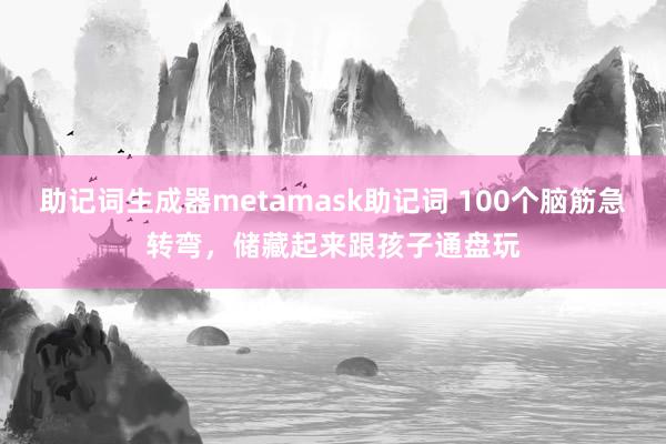 助记词生成器metamask助记词 100个脑筋急转弯，储藏起来跟孩子通盘玩