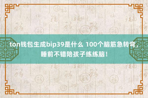 ton钱包生成bip39是什么 100个脑筋急转弯，睡前不错陪孩子练练脑！