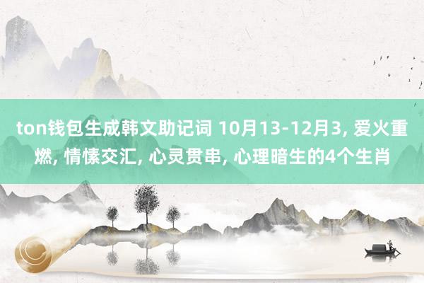 ton钱包生成韩文助记词 10月13-12月3, 爱火重燃, 情愫交汇, 心灵贯串, 心理暗生的4个生肖