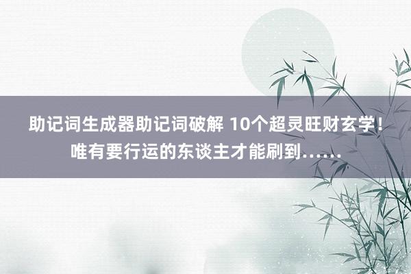 助记词生成器助记词破解 10个超灵旺财玄学！唯有要行运的东谈主才能刷到……