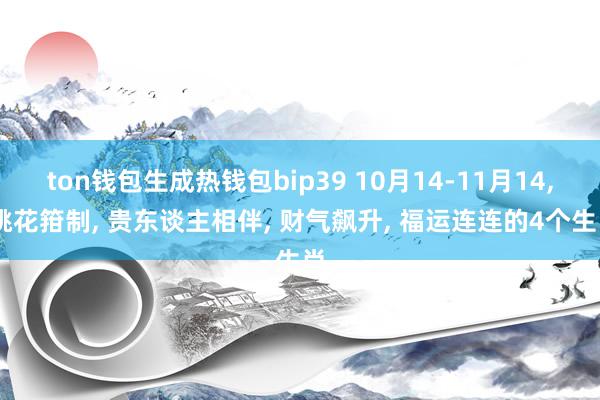 ton钱包生成热钱包bip39 10月14-11月14, 桃花箝制, 贵东谈主相伴, 财气飙升, 福运连连的4个生肖