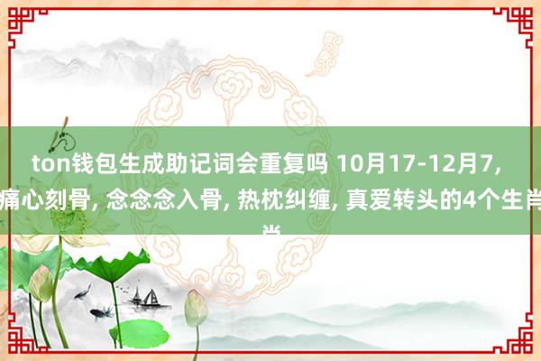 ton钱包生成助记词会重复吗 10月17-12月7, 痛心刻骨, 念念念入骨, 热枕纠缠, 真爱转头的4个生肖