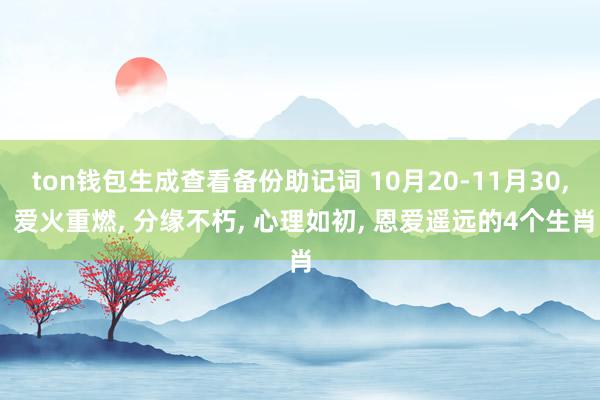 ton钱包生成查看备份助记词 10月20-11月30, 爱火重燃, 分缘不朽, 心理如初, 恩爱遥远的4个生肖