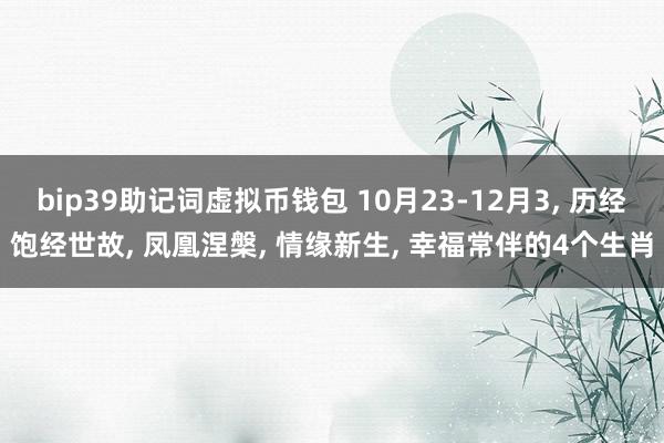 bip39助记词虚拟币钱包 10月23-12月3, 历经饱经世故, 凤凰涅槃, 情缘新生, 幸福常伴的4个生肖