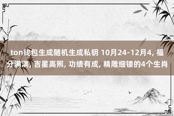 ton钱包生成随机生成私钥 10月24-12月4, 福分满满, 吉星高照, 功绩有成, 精雕细镂的4个生肖