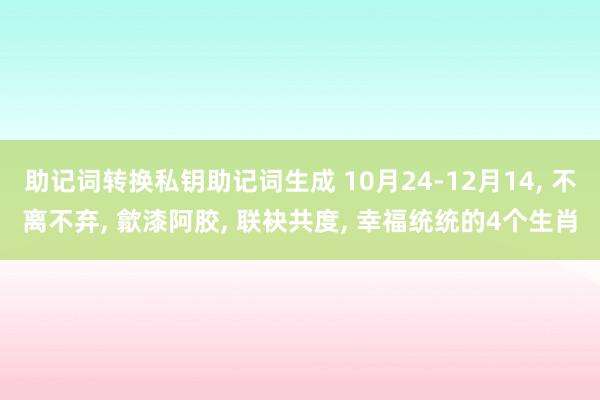 助记词转换私钥助记词生成 10月24-12月14, 不离不弃, 歙漆阿胶, 联袂共度, 幸福统统的4个生肖