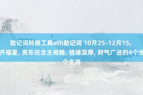 助记词转换工具eth助记词 10月25-12月15, 一齐福星, 贵东说念主相随, 情缘深厚, 财气广进的4个生肖