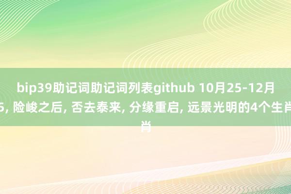 bip39助记词助记词列表github 10月25-12月5, 险峻之后, 否去泰来, 分缘重启, 远景光明的4个生肖