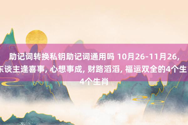 助记词转换私钥助记词通用吗 10月26-11月26, 东谈主逢喜事, 心想事成, 财路滔滔, 福运双全的4个生肖