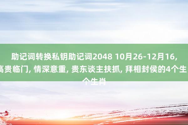 助记词转换私钥助记词2048 10月26-12月16, 高贵临门, 情深意重, 贵东谈主扶抓, 拜相封侯的4个生肖